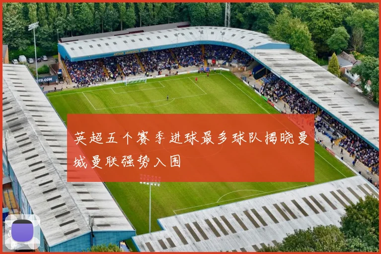 英超五个赛季进球最多球队揭晓曼城曼联强势入围